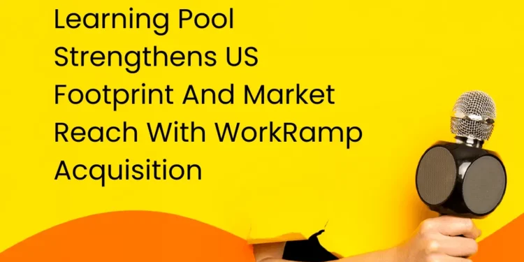 Learning Pool Strengthens US Footprint And Market Reach With WorkRamp Acquisition